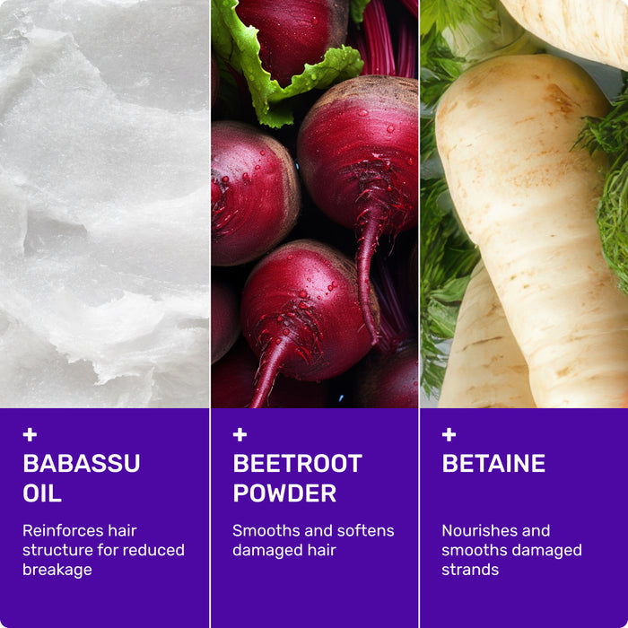 BABASSU OIL
Reinforces hair structure for reduced breakage

BEETROOT POWDER
Smooths and softens damaged hair 

BETAINE
Nourishes and smooths damaged strands