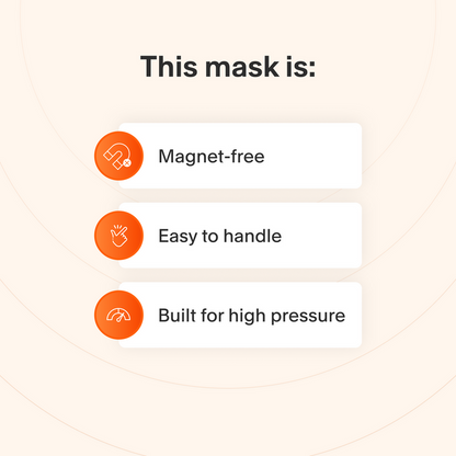 This mask does not use magnets, is easy to take apart and make adjustments to, and handles higher therapy pressures better than other masks.
