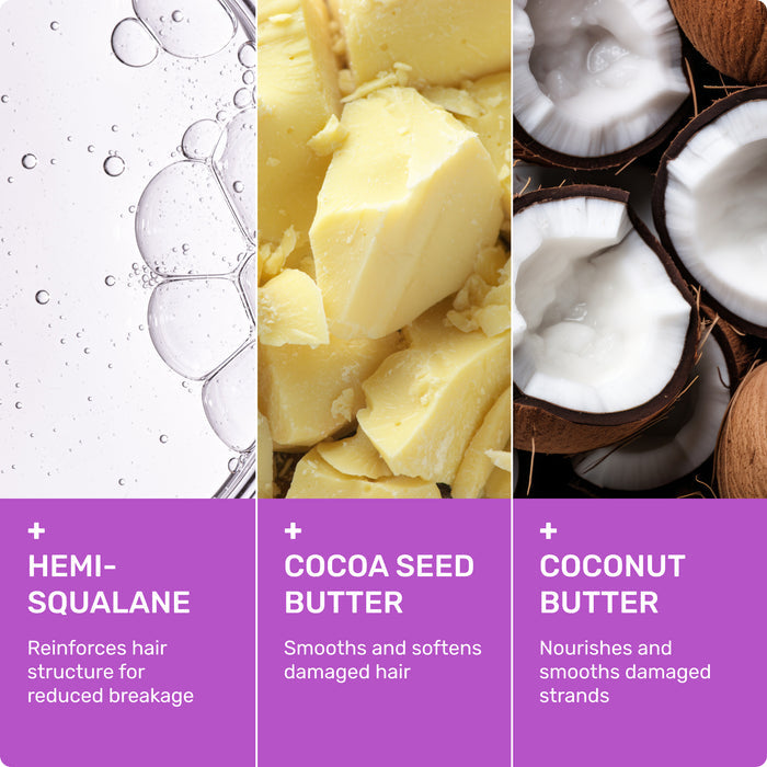 Hemi-squalane
Reinforces hair structure for reduced breakage 

Cocoa seed butter 
Smooths and softens damaged hair 

Coconut butter
Nourishes and smooths damaged strands